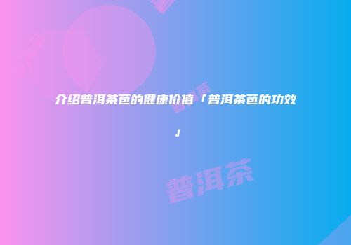 介绍普洱茶苞的健康价值「普洱茶苞的功效」