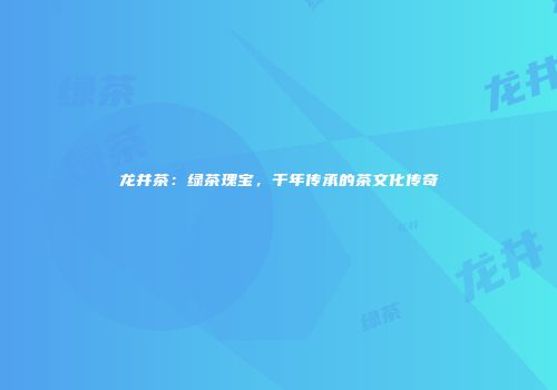 龙井茶：绿茶瑰宝，千年传承的茶文化传奇