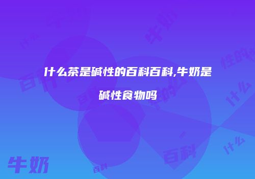 什么茶是碱性的百科百科,牛奶是碱性食物吗