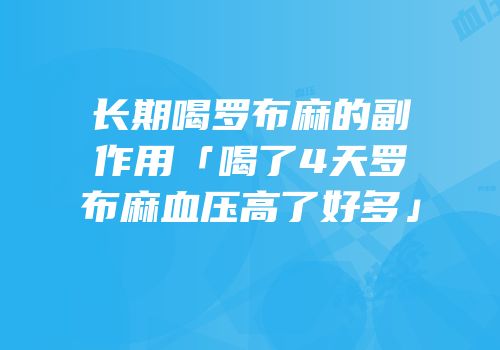 长期喝罗布麻的副作用「喝了4天罗布麻血压高了好多」