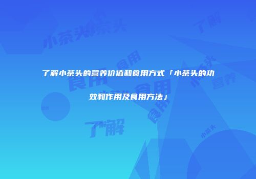 了解小茶头的营养价值和食用方式「小茶头的功效和作用及食用方法」