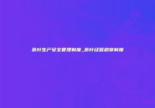 茶叶生产安全管理制度_茶叶经营规章制度