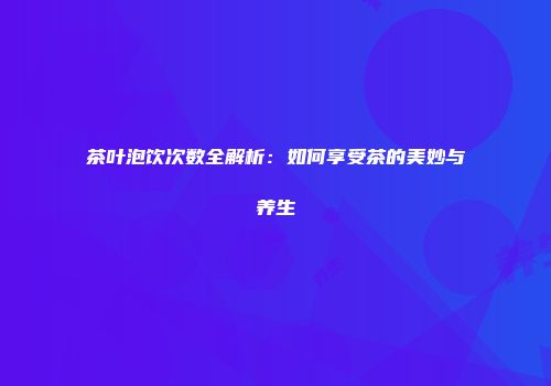 茶叶泡饮次数全解析：如何享受茶的美妙与养生