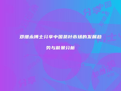 邓增永博士分享中国茶叶市场的发展趋势与前景分析