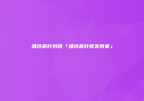 潍坊茶叶刘燕「潍坊茶叶批发商家」