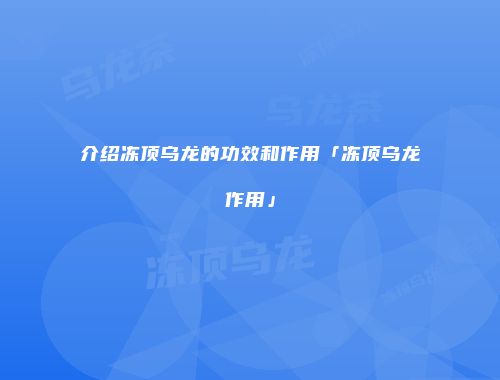 介绍冻顶乌龙的功效和作用「冻顶乌龙作用」