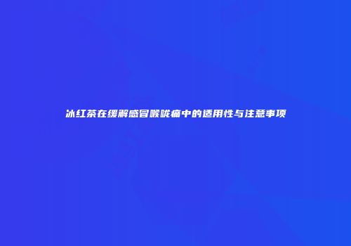 冰红茶在缓解感冒喉咙痛中的适用性与注意事项