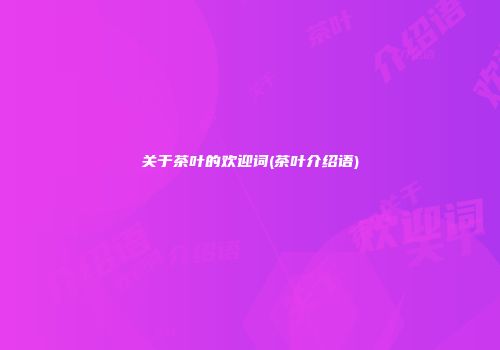 关于茶叶的欢迎词(茶叶介绍语)