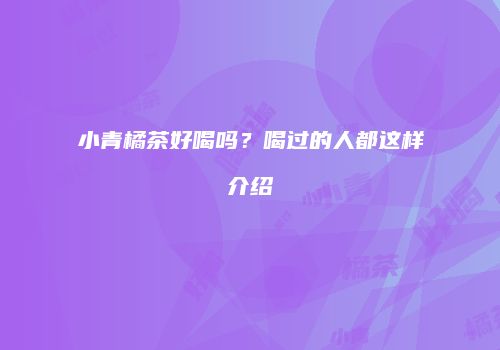 小青橘茶好喝吗？喝过的人都这样介绍