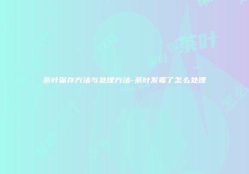 茶叶保存方法与处理方法-茶叶发霉了怎么处理
