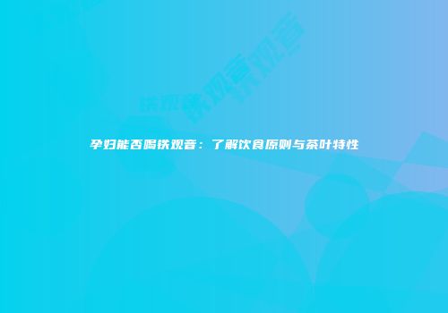 孕妇能否喝铁观音：了解饮食原则与茶叶特性