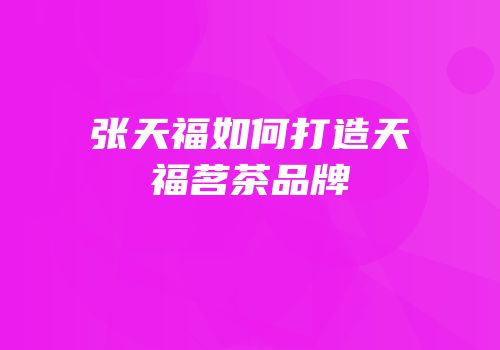 张天福如何打造天福茗茶品牌