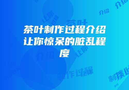 茶叶制作过程介绍让你惊呆的脏乱程度