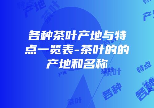 各种茶叶产地与特点一览表-茶叶的的产地和名称