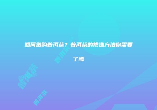 如何选购普洱茶？普洱茶的挑选方法你需要了解
