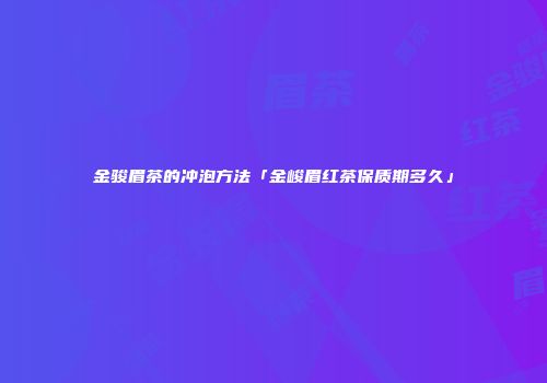 金骏眉茶的冲泡方法「金峻眉红茶保质期多久」