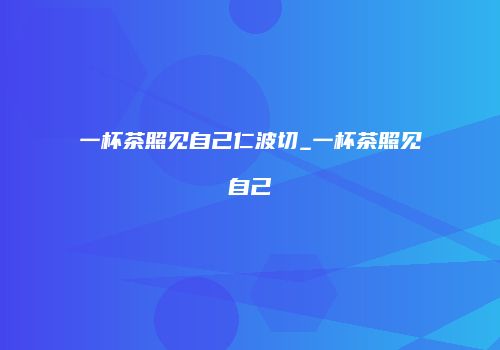 一杯茶照见自己仁波切_一杯茶照见自己