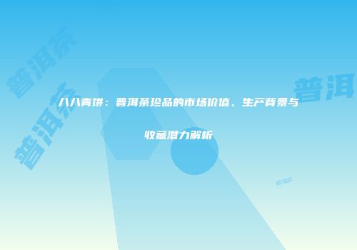 八八青饼：普洱茶珍品的市场价值、生产背景与收藏潜力解析