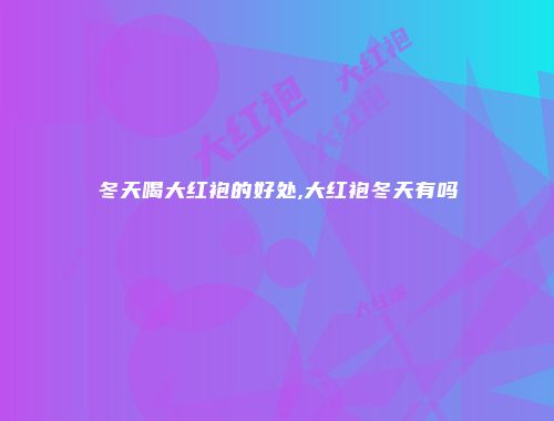 冬天喝大红袍的好处,大红袍冬天有吗