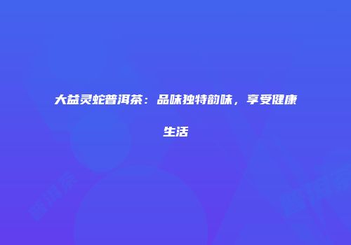 大益灵蛇普洱茶：品味独特韵味，享受健康生活