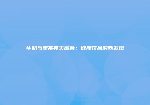 牛奶与黑茶完美融合：健康饮品的新发现
