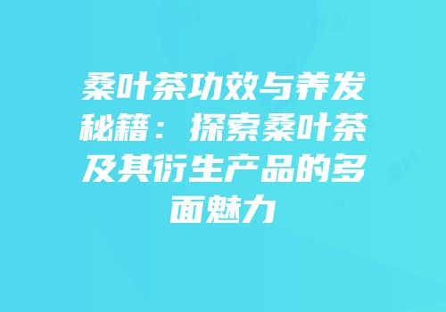 桑叶茶功效与养发秘籍：探索桑叶茶及其衍生产品的多面魅力