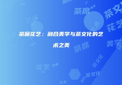 茶席花艺：融合美学与茶文化的艺术之美