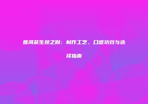 普洱茶生熟之别：制作工艺、口感功效与选择指南