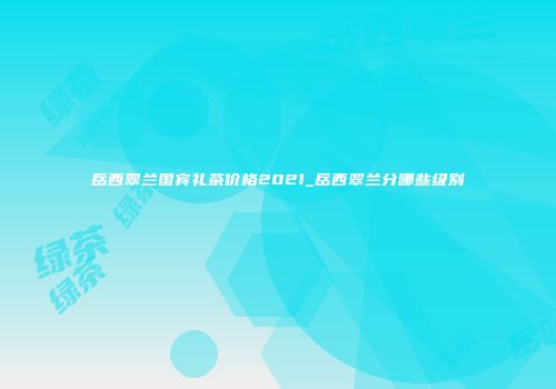 岳西翠兰国宾礼茶价格2021_岳西翠兰分哪些级别