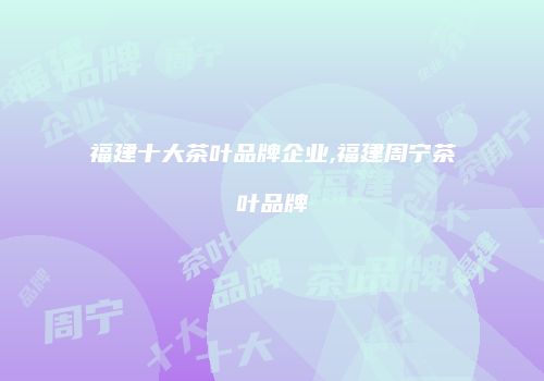 福建十大茶叶品牌企业,福建周宁茶叶品牌