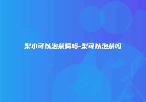 梨水可以泡茶喝吗-梨可以泡茶吗