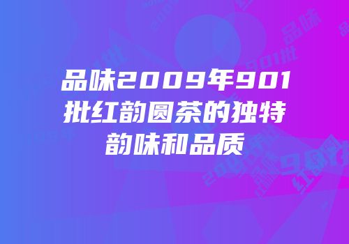 品味2009年901批红韵圆茶的独特韵味和品质