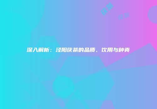 深入解析：泾阳茯茶的品质、饮用与种类
