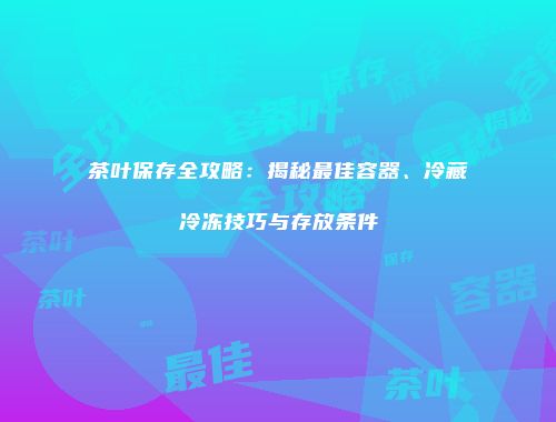 茶叶保存全攻略：揭秘最佳容器、冷藏冷冻技巧与存放条件