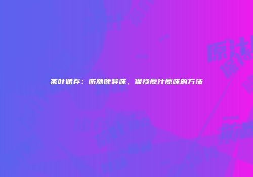 茶叶储存：防潮除异味，保持原汁原味的方法