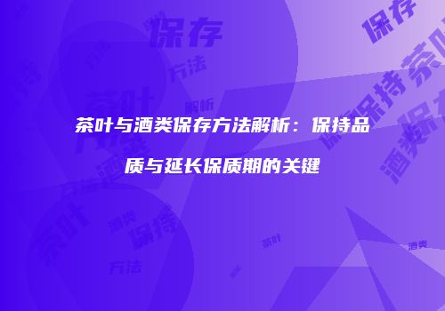 茶叶与酒类保存方法解析：保持品质与延长保质期的关键