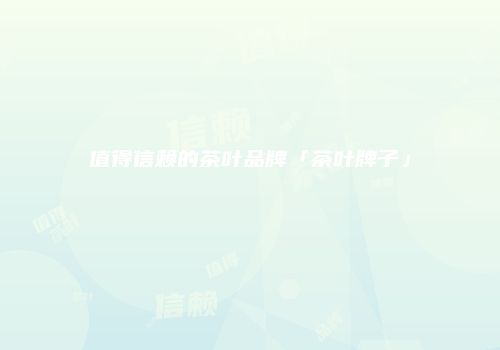 值得信赖的茶叶品牌「茶叶牌子」