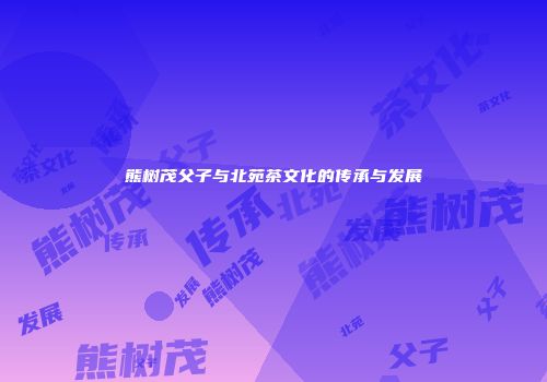 熊树茂父子与北苑茶文化的传承与发展