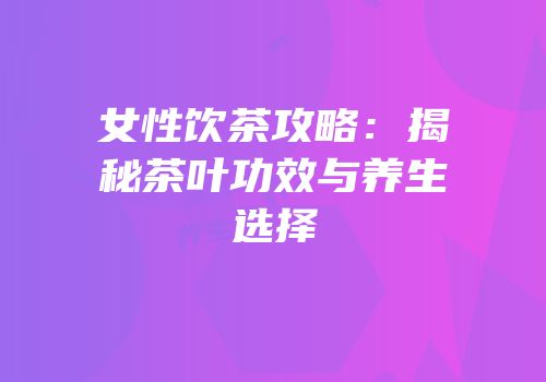 女性饮茶攻略：揭秘茶叶功效与养生选择