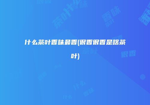 什么茶叶香味最香(很香很香是啥茶叶)