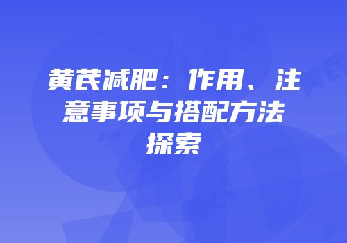 黄芪减肥：作用、注意事项与搭配方法探索