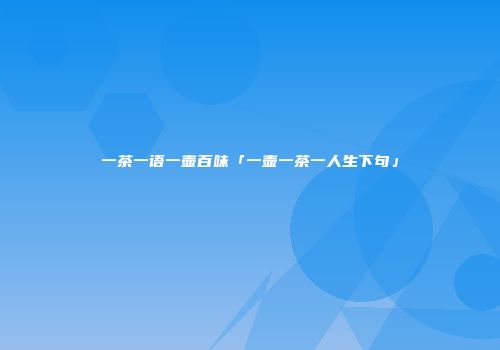 一茶一语一壶百味「一壶一茶一人生下句」