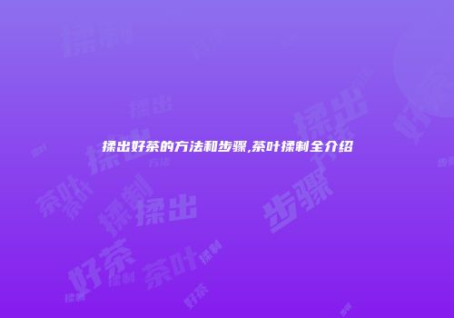揉出好茶的方法和步骤,茶叶揉制全介绍