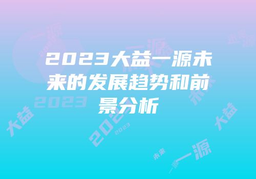 2023大益一源未来的发展趋势和前景分析