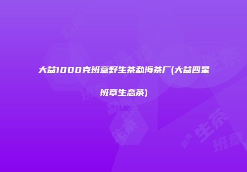 大益1000克班章野生茶勐海茶厂(大益四星班章生态茶)
