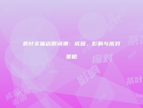 茶叶实体店倒闭潮：成因、影响与应对策略