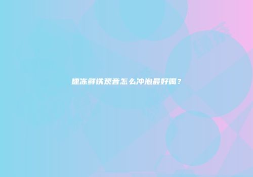 速冻鲜铁观音怎么冲泡最好喝？