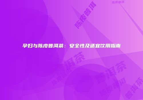 孕妇与陈皮普洱茶：安全性及适宜饮用指南