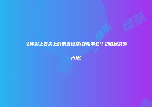 让你喝上舌尖上的奶香绿茶(轻松学会牛奶泡绿茶的方法)