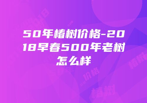 50年椿树价格-2018早春500年老树怎么样